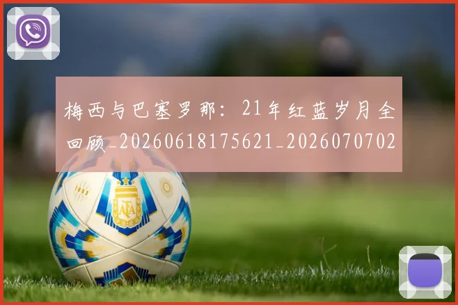 梅西与巴塞罗那：21年红蓝岁月全回顾_20260618175621_20260707022802