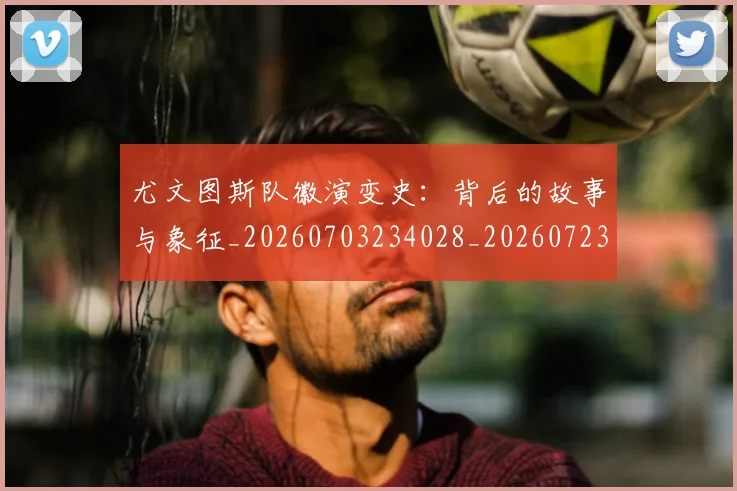 尤文图斯队徽演变史：背后的故事与象征_20260703234028_20260723171509