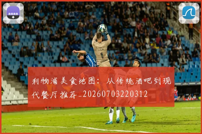 利物浦美食地图：从传统酒吧到现代餐厅推荐_20260703220312