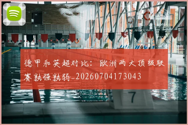 德甲和英超对比：欧洲两大顶级联赛孰强孰弱_20260704173043