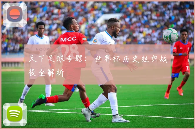 天下足球专题：世界杯历史经典战役全解析