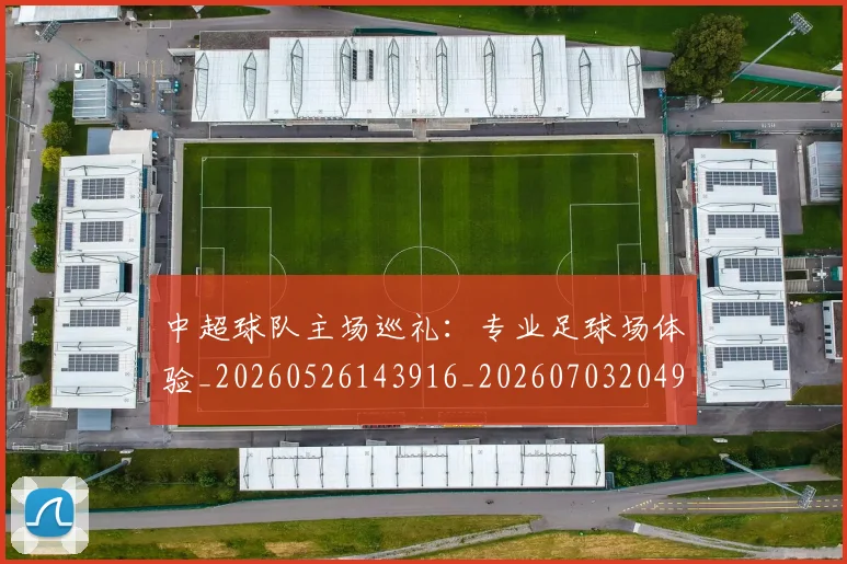 中超球队主场巡礼：专业足球场体验_20260526143916_20260703204925