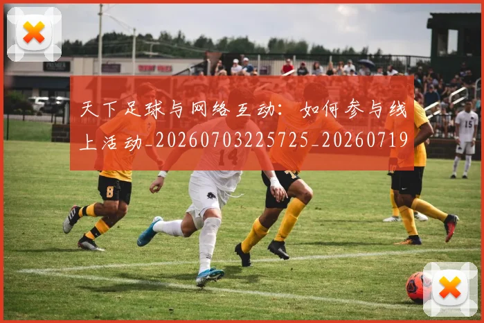 天下足球与网络互动：如何参与线上活动_20260703225725_20260719171931