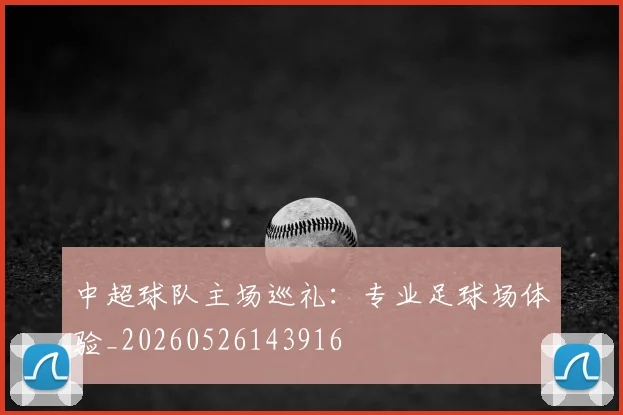 中超球队主场巡礼：专业足球场体验_20260526143916