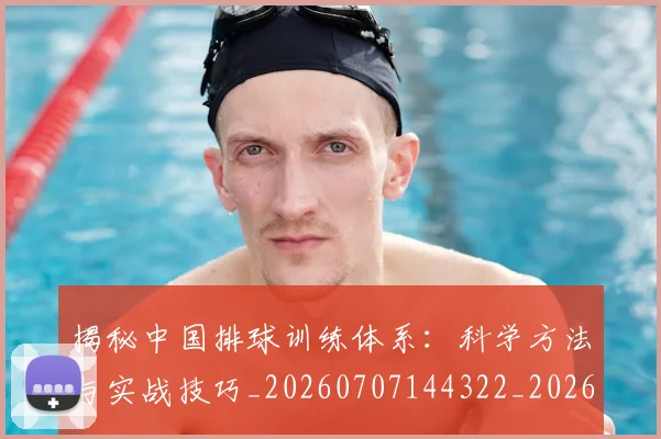 揭秘中国排球训练体系：科学方法与实战技巧_20260707144322_20260723184046