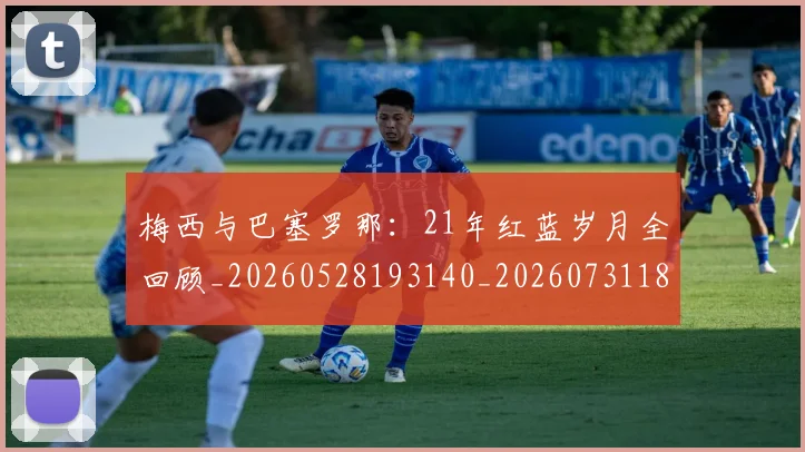 梅西与巴塞罗那：21年红蓝岁月全回顾_20260528193140_20260731180221