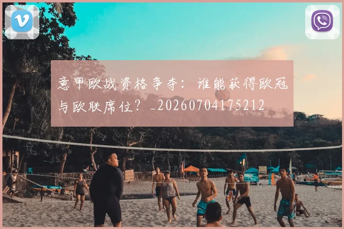 意甲欧战资格争夺：谁能获得欧冠与欧联席位？_20260704175212