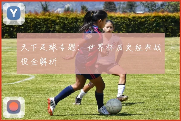 天下足球专题：世界杯历史经典战役全解析