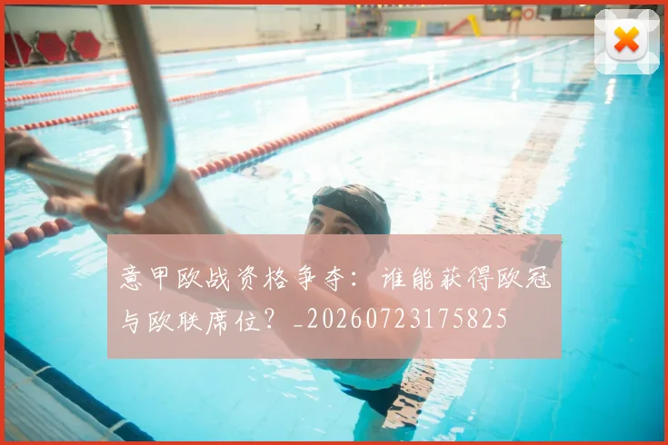 意甲欧战资格争夺:谁能获得欧冠与欧联席位?_20260723175825