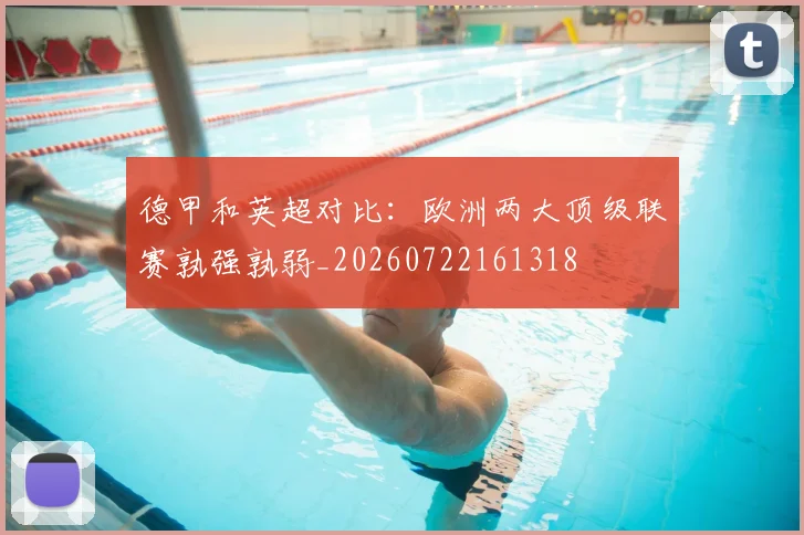 德甲和英超对比：欧洲两大顶级联赛孰强孰弱_20260722161318