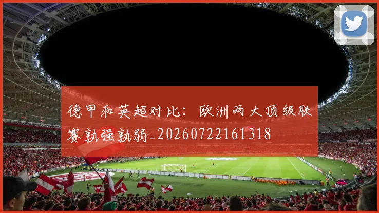 德甲和英超对比：欧洲两大顶级联赛孰强孰弱_20260722161318