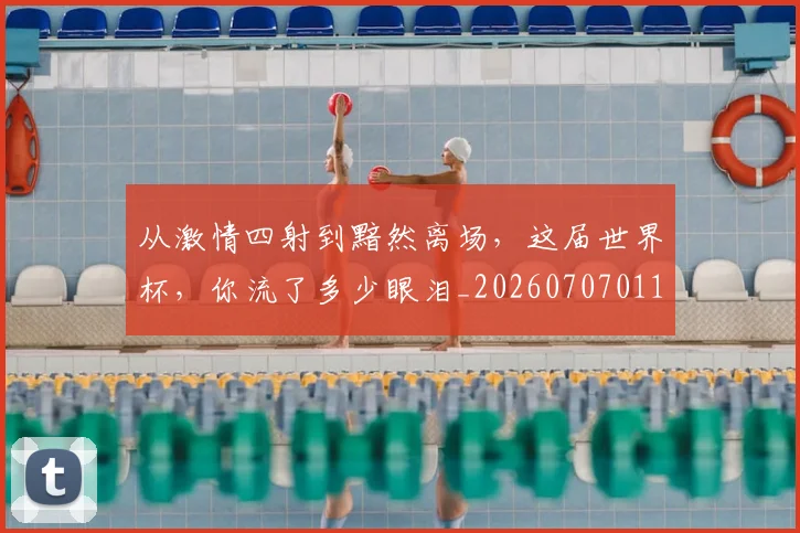 从激情四射到黯然离场，这届世界杯，你流了多少眼泪_20260707011621_20260718001542